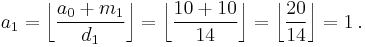 a_{1} = \left\lfloor \frac{a_0%2Bm_{1}}{d_{1}} \right\rfloor = \left\lfloor \frac{10%2B10}{14} \right\rfloor = \left\lfloor \frac{20}{14} \right\rfloor = 1 \,.