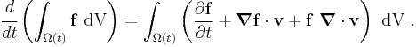 
  \cfrac{d}{dt}\left( \int_{\Omega(t)} \mathbf{f}~\text{dV}\right) = 
     \int_{\Omega(t)} 
       \left(
         \frac{\partial \mathbf{f}}{\partial t} %2B \boldsymbol{\nabla} \mathbf{f}\cdot\mathbf{v} %2B
         \mathbf{f}~\boldsymbol{\nabla} \cdot \mathbf{v}\right)~\text{dV} ~.
