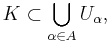 K\subset\bigcup_{\alpha\in A} U_\alpha,