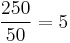 \frac{250}{50} = 5