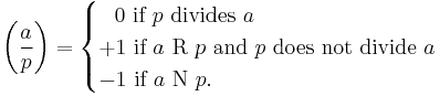 
\left(\frac{a}{p}\right) = \begin{cases}\;\;\,0\mbox{ if }p \mbox { divides } a\\%2B1\mbox{ if }a \mbox{ R } p \mbox{ and }p \mbox { does not divide } a\\-1\mbox{ if }a \mbox{ N  } p .\end{cases}