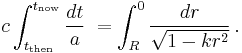 
c \int_{t_\mathrm{then}}^{t_\mathrm{now}} \frac{dt}{a}\; = 
   \int_{R}^{0} \frac{dr}{\sqrt{1-kr^2}}\,.
