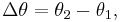  \Delta \theta = \theta_{2} - \theta_{1}, \!