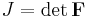 J = \det\mathbf{F}\,\!