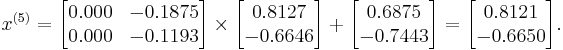  x^{(5)} =
      \begin{bmatrix}
           0.000 & -0.1875 \\
           0.000 & -0.1193
      \end{bmatrix}
      \times
      \begin{bmatrix}
           0.8127 \\
          -0.6646
      \end{bmatrix}
      %2B
      \begin{bmatrix}
           0.6875 \\
          -0.7443
      \end{bmatrix}  
      =
      \begin{bmatrix}
           0.8121 \\
          -0.6650
      \end{bmatrix}.  