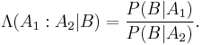 \Lambda(A_1:A_2|B) = \frac{P(B|A_1)}{P(B|A_2)}.