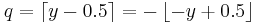 q = \left\lceil y - 0.5 \right\rceil = -\left\lfloor -y %2B 0.5 \right\rfloor\,