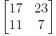 
\begin{bmatrix}
17 & 23\\
11 & 7 \end{bmatrix}