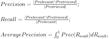  \begin{array}{lcl}
Precision ={ \left \vert Prelevant \cap Pretrieved \right \vert \over \left \vert Pretrieved \right \vert}; \\
\\

Recall = {\left \vert Prelevant \cap Pretrieved \right \vert \over \left \vert Prelevant \right \vert}�;\\
\\
AveragePrecision = \int_0^1 {Prec(R_{ecall})}dR_{ecall},\\

\end{array}
