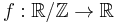 f�: {\mathbb{R}/\mathbb{Z}}\to\mathbb{R}