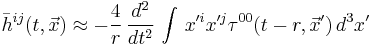 
\bar{h}^{i j} (t,\vec{x}) \approx
-\frac{4}{r}\, \frac{d^2}{dt^2}\, \int\, x'^i x'^j \tau^{0 0} (t-r,\vec{x}')\, d^3x'
