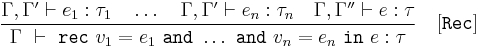 \displaystyle\frac{
\Gamma, \Gamma' \vdash e_1:\tau_1\quad\dots\quad\Gamma, \Gamma' \vdash e_n:\tau_n\quad\Gamma, \Gamma'' \vdash e:\tau
}{
\Gamma\ \vdash\ \texttt{rec}\ v_1 = e_1\ \texttt{and}\ \dots\ \texttt{and}\ v_n = e_n\ \texttt{in}\ e:\tau
}\quad[\texttt{Rec}]