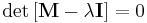 \operatorname{det}  \left[  \mathbf{M} - \lambda\mathbf{I} \right] = 0  