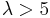 \lambda>5