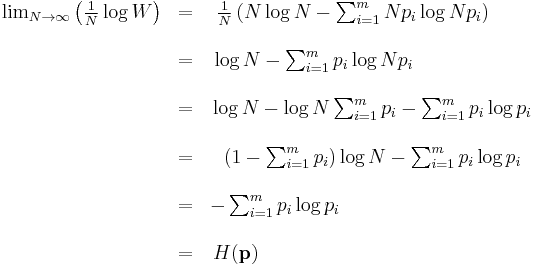 \begin{matrix}\lim_{N \to \infty}\left(\frac{1}{N}\log W\right) 
&=& \frac{1}{N}\left( N\log N - \sum_{i=1}^m Np_i\log Np_i \right)\qquad\qquad\qquad\qquad \\  \\  \ 
&=& \log N - \sum_{i=1}^m p_i\log Np_i \qquad\qquad\qquad\qquad\qquad\qquad \\  \\  \ 
&=& \log N - \log N \sum_{i=1}^m p_i - \sum_{i=1}^m p_i\log p_i \qquad\qquad\qquad \\  \\  \ 
&=& \left(1 - \sum_{i=1}^m p_i \right)\log N - \sum_{i=1}^m p_i\log p_i \qquad\qquad\qquad \\  \\  \ 
&=& - \sum_{i=1}^m p_i\log p_i  \qquad\qquad\qquad\qquad\qquad\qquad\qquad\qquad \\  \\  \ 
&=& H(\mathbf{p}) \qquad\qquad\qquad\qquad\qquad\qquad\qquad\qquad\qquad\qquad
\end{matrix}