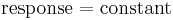 
\textrm{response} = \textrm{constant}
