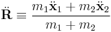 
\ddot{\mathbf{R}}  \equiv \frac{m_{1}\ddot{\mathbf{x}}_{1} %2B m_{2}\ddot{\mathbf{x}}_{2}}{m_{1} %2B m_{2}}
