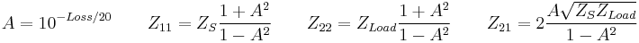  A = 10^{-Loss/20} \qquad 
Z_{11} = Z_S \frac {1%2BA^2} {1-A^2} \qquad   
Z_{22} = Z_{Load} \frac {1%2BA^2} {1-A^2} \qquad 
Z_{21} = 2 \frac { A \sqrt { Z_S Z_{Load}}} {1-A^2}  \, 