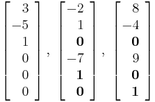 \left[\!\! \begin{array}{r} 3 \\ -5 \\ 1 \\ 0 \\ 0 \\ 0 \end{array} \right],\;
\left[\!\! \begin{array}{r} -2 \\ 1 \\ \mathbf{0} \\ -7 \\ \mathbf{1} \\ \mathbf{0} \end{array} \right],\;
\left[\!\! \begin{array}{r} 8 \\ -4 \\ \mathbf{0} \\ 9 \\ \mathbf{0} \\ \mathbf{1} \end{array} \right] 