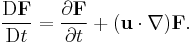 \frac{\mathrm{D}\mathbf{F}}{\mathrm{D}t} = \frac{\partial \mathbf{F}}{\partial t} %2B (\mathbf{u}\cdot \nabla)\mathbf{F}.