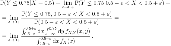  \begin{align}
& \mathbb{P} (Y\le0.75 | X=0.5) = \lim_{\varepsilon\to0%2B} \mathbb{P} (Y\le0.75 | 0.5-\varepsilon<X<0.5%2B\varepsilon) = \\
& = \lim_{\varepsilon\to0%2B} \frac{ \mathbb{P} (Y\le0.75, 0.5-\varepsilon<X<0.5%2B\varepsilon) }{ \mathbb{P} (0.5-\varepsilon<X<0.5%2B\varepsilon) } = \\
& = \lim_{\varepsilon\to0%2B} \frac{ \int_{0.5-\varepsilon}^{0.5%2B\varepsilon} \mathrm{d}x \int_{-\infty}^{0.75} \mathrm{d}y \, f_{X,Y}(x,y) }{ \int_{0.5-\varepsilon}^{0.5%2B\varepsilon} \mathrm{d}x \, f_X(x) } \, .
\end{align} 