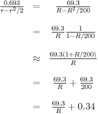 
  \begin{array}{ccc}
    \frac{0.693}{r - r^2/2} & = & \frac{69.3}{R - R^2/200} \\  & & \\
      &    =    & \frac{69.3}{R}    \frac{1}{1-R/200}      \\  & & \\
      & \approx & \frac{69.3 (1%2BR/200)}{R}                 \\  & & \\
      &    =    & \frac{69.3}{R}%2B\frac{69.3}{200}          \\  & & \\
      &    =    & \frac{69.3}{R}%2B0.34
  \end{array}
