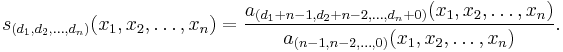 
 s_{(d_1, d_2, \dots , d_n)} (x_1, x_2, \dots , x_n) =
\frac{ a_{(d_1%2Bn-1, d_2%2Bn-2, \dots , d_n%2B0)} (x_1, x_2, \dots , x_n)}
{a_{(n-1, n-2, \dots , 0)} (x_1, x_2, \dots , x_n) }. 