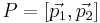  P = [\vec{p_1}, \vec{p_2}] 