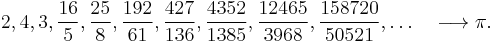  2, 4, 3, \frac{16}{5}, \frac{25}{8}, \frac{192}{61}, \frac{427}{136}, \frac{4352}{1385}, \frac{12465}{3968}, \frac{158720}{50521},\ldots \quad \longrightarrow \pi. 