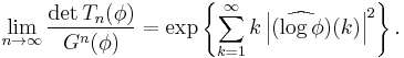  \lim_{n \to \infty} \frac{\det T_n(\phi)}{G^n(\phi)}
= \exp \left\{ \sum_{k=1}^\infty k \left| \widehat{(\log \phi)}(k)\right|^2 \right\}.