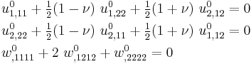 
  \begin{align}
   & u^0_{1,11} %2B \tfrac{1}{2}(1-\nu)~u^0_{1,22} %2B \tfrac{1}{2}(1%2B\nu)~u^0_{2,12} = 0 \\
   & u^0_{2,22} %2B \tfrac{1}{2}(1-\nu)~u^0_{2,11} %2B \tfrac{1}{2}(1%2B\nu)~u^0_{1,12} = 0 \\
   & w^0_{,1111} %2B 2~w^0_{,1212} %2B  w^0_{,2222} = 0
  \end{align}
 