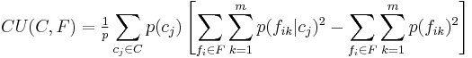 
CU(C,F) = \tfrac{1}{p} \sum_{c_j \in C} p(c_j) \left [\sum_{f_i \in F} \sum_{k=1}^m p(f_{ik}|c_j)^2 - \sum_{f_i \in F} \sum_{k=1}^m p(f_{ik})^2\right ]
