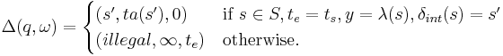  
\Delta(q, \omega)= 
\begin{cases}
(s', ta(s'),0)& \textrm{if } ~s \in S, t_e = t_s, y = \lambda(s), \delta_{int}(s)=s'\\
(illegal, \infty, t_e)& \textrm{otherwise}.
\end{cases}
