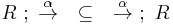 R\�;\ \overset{\alpha}{\rightarrow}\quad {\subseteq}\quad \overset{\alpha}{\rightarrow}\�;\ R