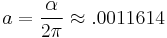  a = \frac{\alpha}{2 \pi} \approx .0011614 