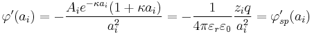 \varphi'(a_i) = -\frac{A_i e^{-\kappa a_i} (1 %2B \kappa a_i)}{a_i^2} = - {1 \over 4 \pi \varepsilon_r \varepsilon_0}{z_i q \over a_i^2} = \varphi_{sp}'(a_i)