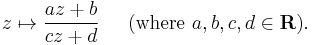 z \mapsto \frac{az%2Bb}{cz%2Bd}\;\;\;\;\mbox{ (where }a,b,c,d\in\mathbf{R}\mbox{)}.