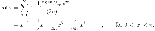 
\begin{align}
\cot x & {} = \sum_{n=0}^\infty \frac{(-1)^n 2^{2n} B_{2n} x^{2n-1}}{(2n)!} \\
& {} = x^{-1} - \frac{1}{3}x - \frac{1}{45}x^3 - \frac{2}{945}x^5 - \cdots, \qquad \text{for } 0 < |x| < \pi.
\end{align}
