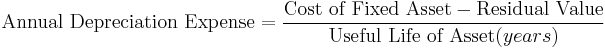 \mbox{Annual Depreciation Expense} = {\mbox{Cost of Fixed Asset} - \mbox{Residual Value} \over \mbox{Useful Life of Asset} (years)}