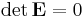  \det \mathbf{E} = 0
