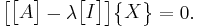 \begin{bmatrix}\begin{bmatrix}A\end{bmatrix}-\lambda\begin{bmatrix}I\end{bmatrix}\end{bmatrix}\begin{Bmatrix}X\end{Bmatrix}=0.