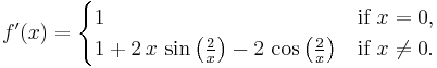 f'(x) = \begin{cases}
1                        & \text{if } x = 0,\\
1 %2B 2\,x\,\sin\left(\frac{2}{x}\right) - 2\,\cos\left(\frac{2}{x}\right) & \text{if } x \neq 0.
\end{cases}