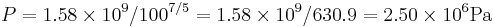  P = 1.58 \times 10^9 / {100^{7/5}} = 1.58 \times 10^9 / 630.9 =  2.50 \times 10^6 \operatorname{ Pa} 