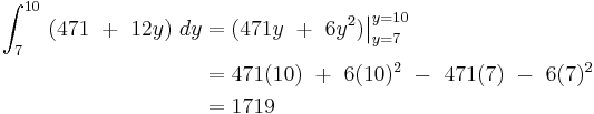 
\begin{align}
 \int_7^{10} \ (471 \ %2B \ 12y) \ dy  & = (471y\ %2B \ 6y^2)\big |_{y=7}^{y=10} \\
                                                                  & = 471(10) \ %2B \ 6(10)^2 \ - \ 471(7) \ - \ 6(7)^2 \\
                                                                  &= 1719
\end{align}
