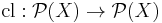 \operatorname{cl}:\mathcal{P}(X) \to \mathcal{P}(X)