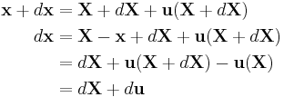 \begin{align}
\mathbf{x}%2B d\mathbf{x}&= \mathbf{X}%2Bd\mathbf{X}%2B\mathbf{u}(\mathbf{X}%2Bd\mathbf{X}) \\
d\mathbf{x} &= \mathbf{X}-\mathbf{x}%2Bd\mathbf{X}%2B\mathbf{u}(\mathbf{X}%2Bd\mathbf{X}) \\
 &= d\mathbf{X}%2B\mathbf{u}(\mathbf{X}%2Bd\mathbf{X})-\mathbf{u}(\mathbf{X}) \\
 &= d\mathbf{X}%2Bd\mathbf{u} \\
\end{align}
\,\!