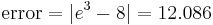  \text{error} = |e^3 - 8| = 12.086 \qquad \qquad 