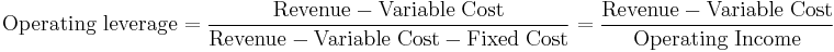 \mathrm{Operating\;leverage} = \frac{\mathrm{Revenue} - \mathrm{Variable\;Cost}}{\mathrm{Revenue} - \mathrm{Variable\;Cost} - \mathrm{Fixed\;Cost}}  = \frac{\mathrm{Revenue} - \mathrm{Variable\;Cost}}{\mathrm{Operating\;Income}}