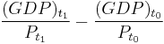 \frac{(GDP)_{t_1}}{P_{t_1}}-\frac{(GDP)_{t_0}}{P_{t_0}}