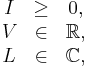 
\begin{matrix}
I & \ge & 0, \\
V & \in & \mathbb{R}, \\
L & \in & \mathbb{C}, \\
\end{matrix}
